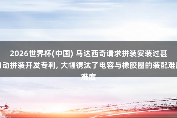 2026世界杯(中国) 马达西奇请求拼装安装过甚自动拼装开发专利, 大幅镌汰了电容与橡胶圈的装配难度