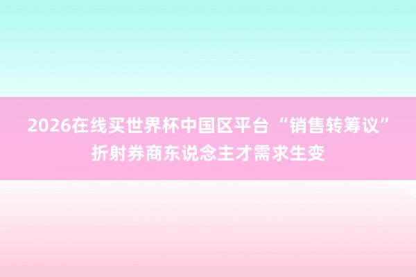 2026在线买世界杯中国区平台 “销售转筹议”折射券商东说念主才需求生变