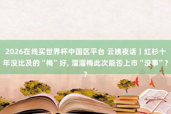 2026在线买世界杯中国区平台 云姨夜话丨红杉十年没比及的“梅”好, 溜溜梅此次能否上市“没事”?