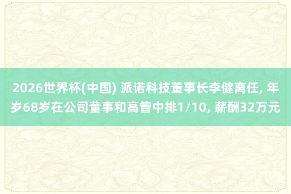 2026世界杯(中国) 派诺科技董事长李健离任, 年岁68岁在公司董事和高管中排1/10, 薪酬32万元