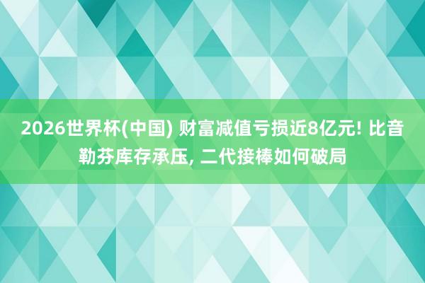2026世界杯(中国) 财富减值亏损近8亿元! 比音勒芬库存承压, 二代接棒如何破局