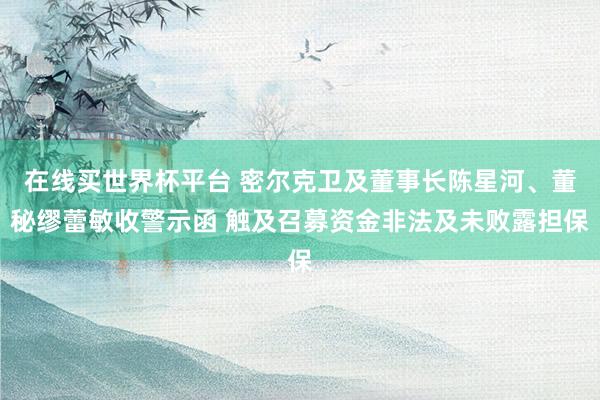 在线买世界杯平台 密尔克卫及董事长陈星河、董秘缪蕾敏收警示函 触及召募资金非法及未败露担保