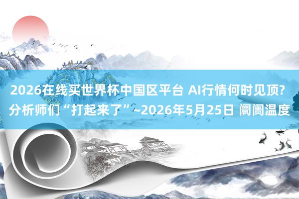 2026在线买世界杯中国区平台 AI行情何时见顶? 分析师们“打起来了”~2026年5月25日 阛阓温度