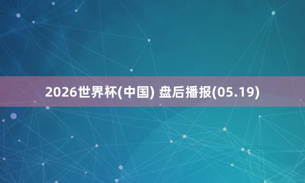 2026世界杯(中国) 盘后播报(05.19)