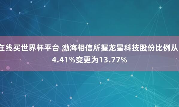 在线买世界杯平台 渤海相信所握龙星科技股份比例从14.41%变更为13.77%
