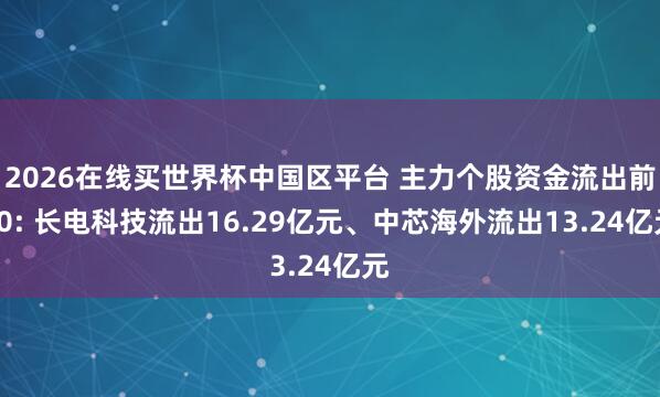 2026在线买世界杯中国区平台 主力个股资金流出前20: 长电科技流出16.29亿元、中芯海外流出13.24亿元