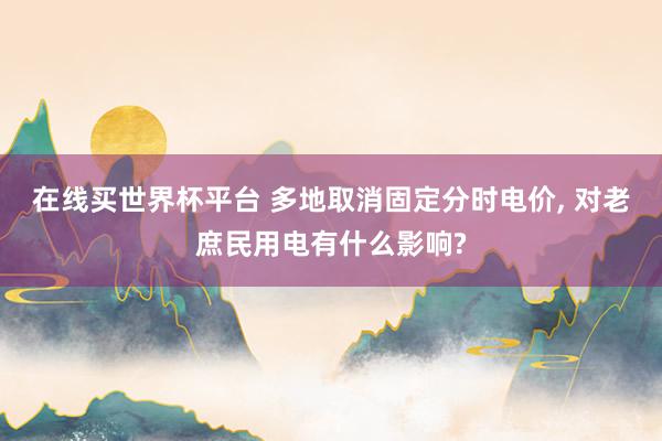 在线买世界杯平台 多地取消固定分时电价, 对老庶民用电有什么影响?