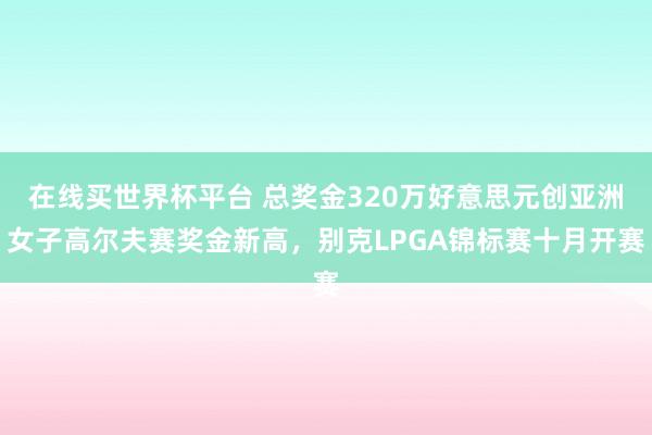 在线买世界杯平台 总奖金320万好意思元创亚洲女子高尔夫赛奖金新高,别克LPGA锦标赛十月开赛