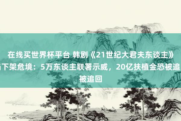 在线买世界杯平台 韩剧《21世纪大君夫东谈主》陷下架危境:5万东谈主联署示威,20亿扶植金恐被追回