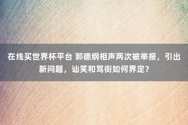 在线买世界杯平台 郭德纲相声两次被举报,引出新问题,讪笑和骂街如何界定?