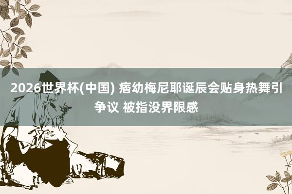 2026世界杯(中国) 痞幼梅尼耶诞辰会贴身热舞引争议 被指没界限感