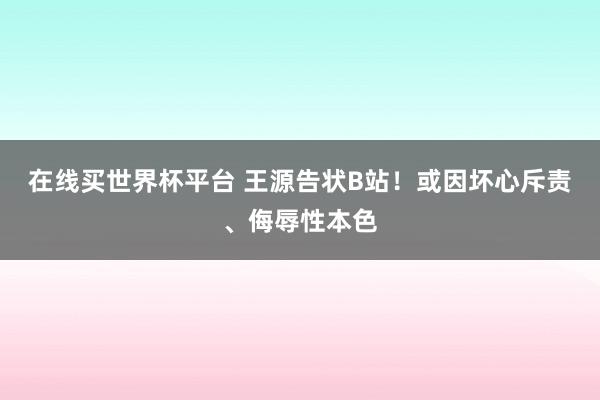 在线买世界杯平台 王源告状B站!或因坏心斥责、侮辱性本色