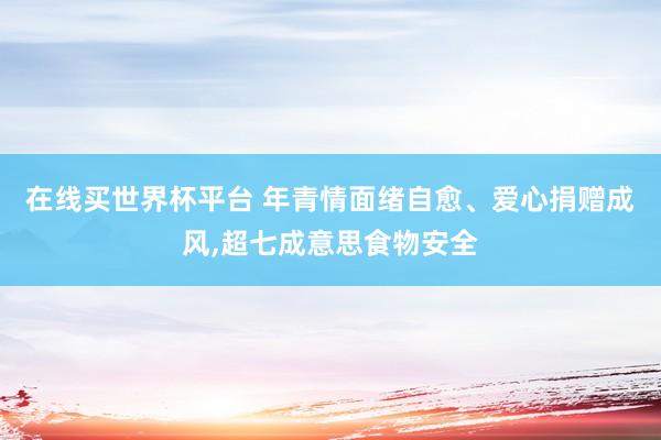 在线买世界杯平台 年青情面绪自愈、爱心捐赠成风，超七成意思食物安全