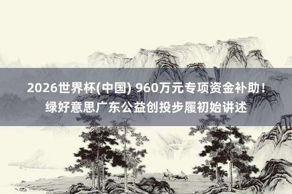 2026世界杯(中国) 960万元专项资金补助！绿好意思广东公益创投步履初始讲述