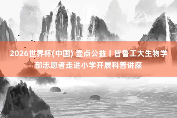 2026世界杯(中国) 壹点公益丨皆鲁工大生物学部志愿者走进小学开展科普讲座