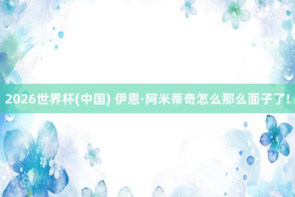 2026世界杯(中国) 伊恩·阿米蒂奇怎么那么面子了!