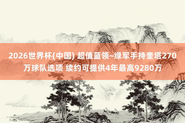 2026世界杯(中国) 超值蓝领~绿军手持奎塔270万球队选项 续约可提供4年最高9280万