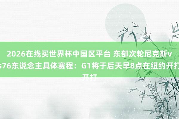 2026在线买世界杯中国区平台 东部次轮尼克斯vs76东说念主具体赛程:G1将于后天早8点在纽约开打