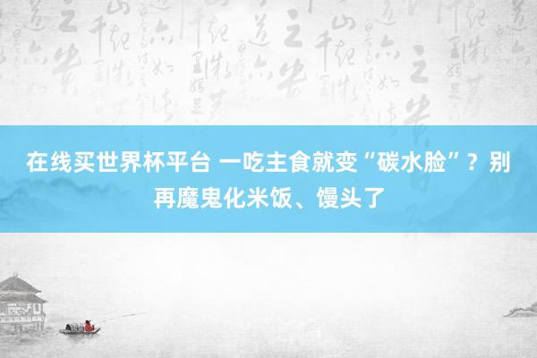 在线买世界杯平台 一吃主食就变“碳水脸”?别再魔鬼化米饭、馒头了