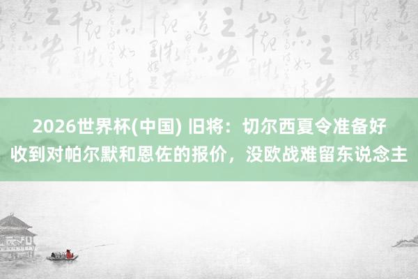 2026世界杯(中国) 旧将:切尔西夏令准备好收到对帕尔默和恩佐的报价,没欧战难留东说念主