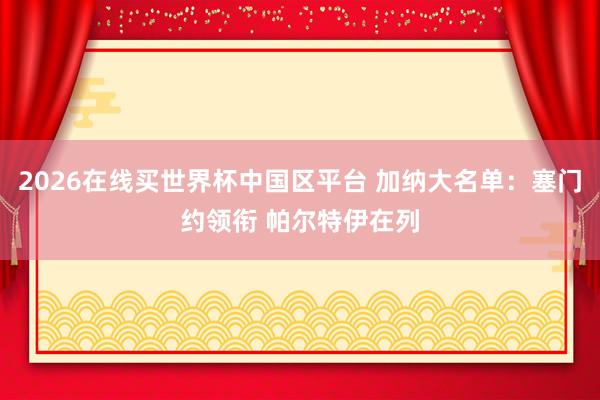 2026在线买世界杯中国区平台 加纳大名单:塞门约领衔 帕尔特伊在列