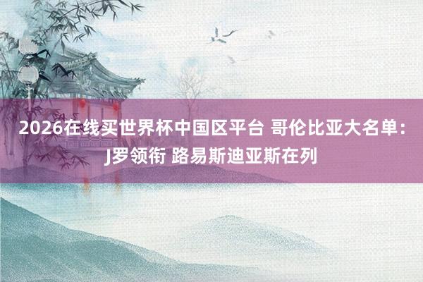 2026在线买世界杯中国区平台 哥伦比亚大名单:J罗领衔 路易斯迪亚斯在列