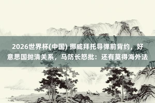 2026世界杯(中国) 挪威拜托导弹前背约,好意思国抛清关系,马防长怒批:还有莫得海外法