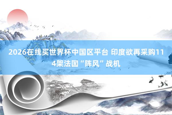 2026在线买世界杯中国区平台 印度欲再采购114架法国“阵风”战机