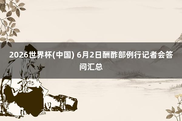 2026世界杯(中国) 6月2日酬酢部例行记者会答问汇总