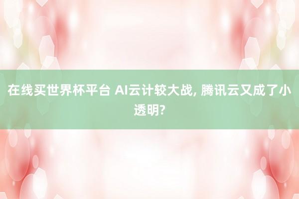 在线买世界杯平台 AI云计较大战, 腾讯云又成了小透明?