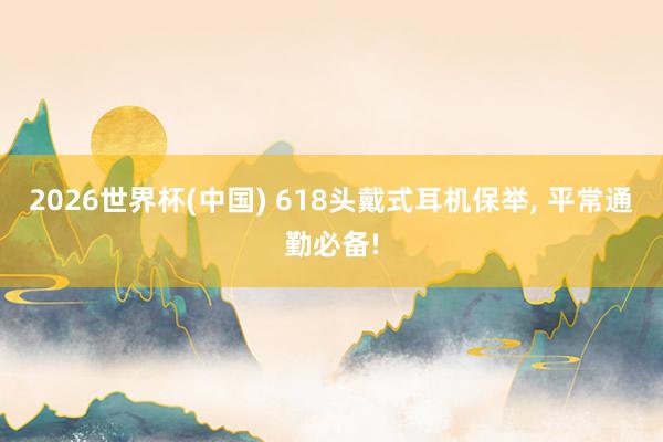 2026世界杯(中国) 618头戴式耳机保举, 平常通勤必备!