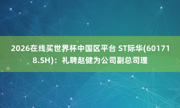 2026在线买世界杯中国区平台 ST际华(601718.SH):礼聘赵健为公司副总司理