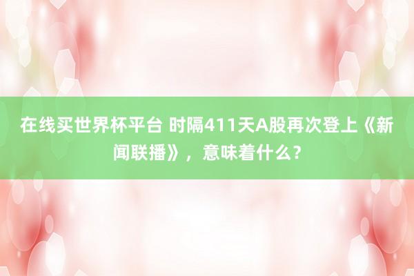 在线买世界杯平台 时隔411天A股再次登上《新闻联播》,意味着什么?