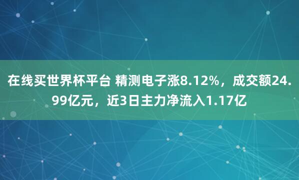在线买世界杯平台 精测电子涨8.12%,成交额24.99亿元,近3日主力净流入1.17亿