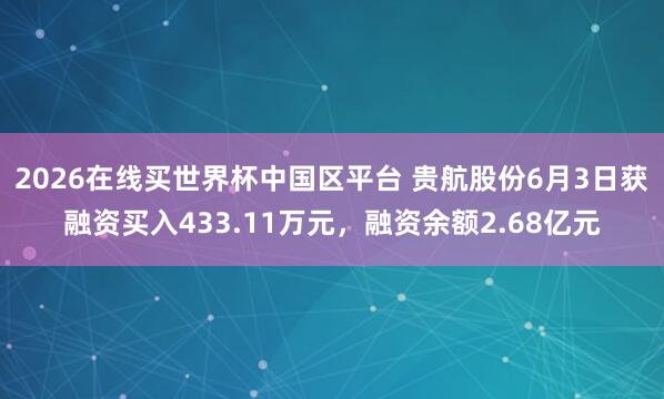 2026在线买世界杯中国区平台 贵航股份6月3日获融资买入433.11万元,融资余额2.68亿元