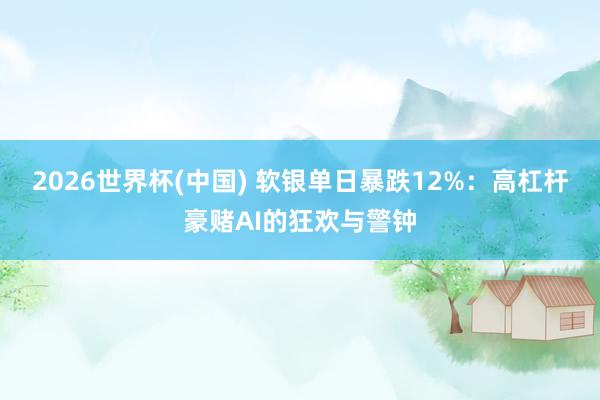 2026世界杯(中国) 软银单日暴跌12%:高杠杆豪赌AI的狂欢与警钟