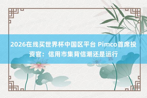 2026在线买世界杯中国区平台 Pimco首席投资官:信用市集背信潮还是运行