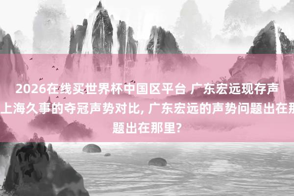 2026在线买世界杯中国区平台 广东宏远现存声势与上海久事的夺冠声势对比, 广东宏远的声势问题出在那里?