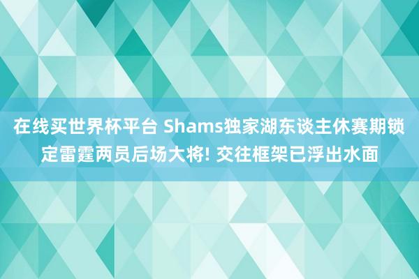 在线买世界杯平台 Shams独家湖东谈主休赛期锁定雷霆两员后场大将! 交往框架已浮出水面