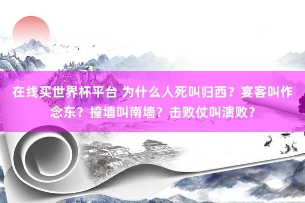 在线买世界杯平台 为什么人死叫归西?宴客叫作念东?撞墙叫南墙?击败仗叫溃败?
