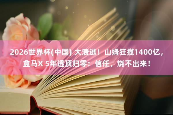 2026世界杯(中国) 大溃逃!山姆狂揽1400亿,盒马X 5年透顶归零:信任,烧不出来!
