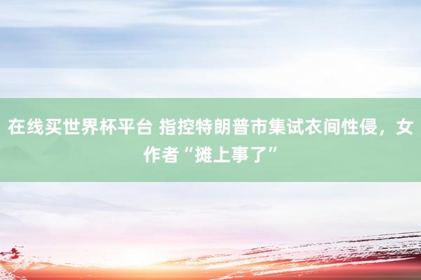在线买世界杯平台 指控特朗普市集试衣间性侵,女作者“摊上事了”