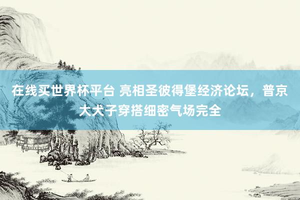 在线买世界杯平台 亮相圣彼得堡经济论坛,普京大犬子穿搭细密气场完全