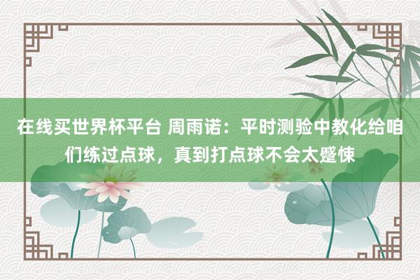 在线买世界杯平台 周雨诺:平时测验中教化给咱们练过点球,真到打点球不会太蹙悚
