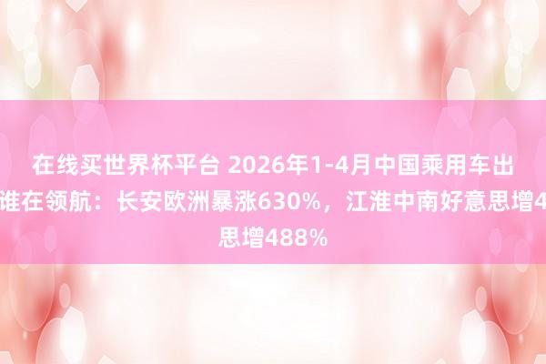 在线买世界杯平台 2026年1-4月中国乘用车出海,谁在领航:长安欧洲暴涨630%,江淮中南好意思增488%