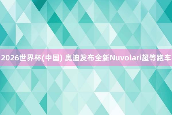 2026世界杯(中国) 奥迪发布全新Nuvolari超等跑车