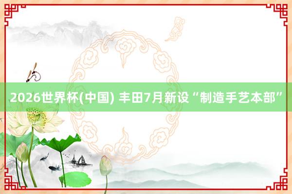 2026世界杯(中国) 丰田7月新设“制造手艺本部”
