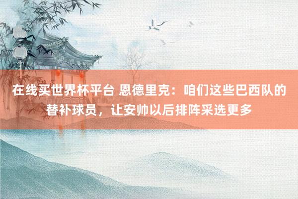 在线买世界杯平台 恩德里克：咱们这些巴西队的替补球员，让安帅以后排阵采选更多