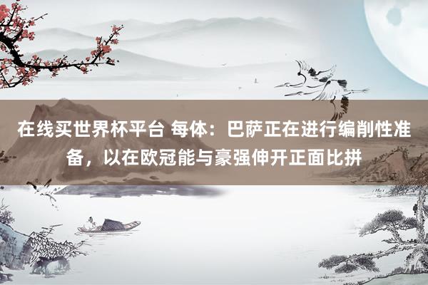 在线买世界杯平台 每体:巴萨正在进行编削性准备,以在欧冠能与豪强伸开正面比拼
