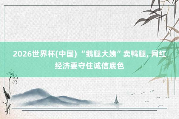 2026世界杯(中国) “鹅腿大姨”卖鸭腿, 网红经济要守住诚信底色
